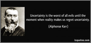 Uncertainty is the worst of all evils until the moment when reality ...