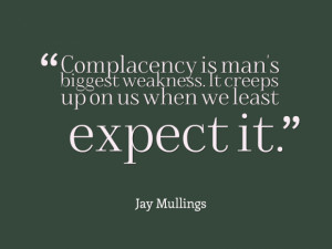 Complacency is man's biggest weakness. It creeps up on us when we ...