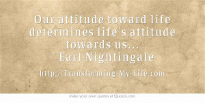 ... life determines life's attitude towards us... ~ Earl Nightingale
