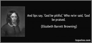 And lips say, 'God be pitiful,' Who ne'er said, 'God be praised ...
