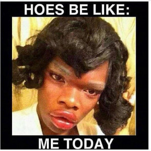 Hoes be like...