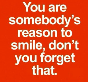 You are someone's reason to smile.