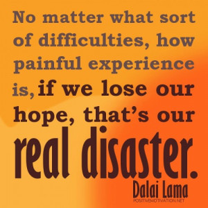 ... is, if we lose our hope, that’s our real disaster.DALAI LAMA QUOTES