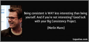 Being consistent is WAY less interesting than being yourself. And if ...