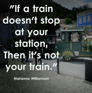 ... stop at your station, then it's not your train. ~ Marianne Williamson