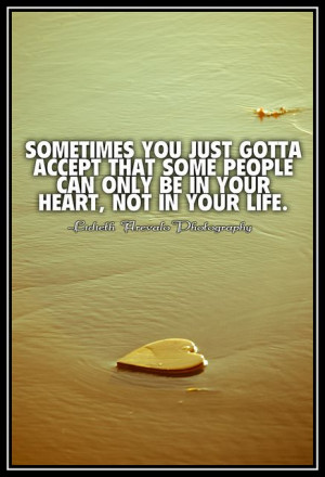 Some People can only be in your heart not in your life.