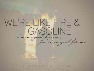 We're like fire an gasoline
