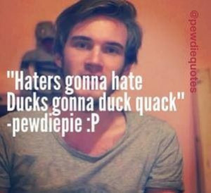Haters gonna hate, Ducks gonna duck quack-Pewdiepie
