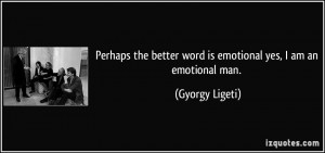... better word is emotional yes, I am an emotional man. - Gyorgy Ligeti