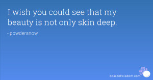 wish you could see that my beauty is not only skin deep.