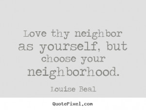 ... as yourself, but choose your neighborhood. Louise Beal good love quote