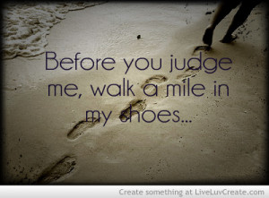 Before You Judge Me Walk A Mile In My Shoes