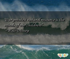 Our greatest natural resource is the minds of our children. -Walt ...