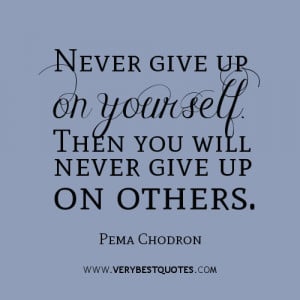 Never give up on yourself. Then you will never give up on others. Pema ...