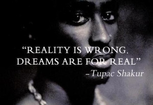 Reality is wrong.Dreams are for real. -Tupac Shakur