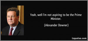... , well I'm not aspiring to be the Prime Minister. - Alexander Downer