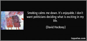 Smoking calms me down. It's enjoyable. I don't want politicians ...