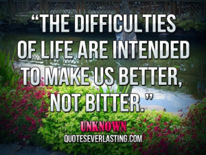 ... difficulties of life are intended to make us better, not bitter