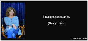 love zoo sanctuaries. - Nancy Travis