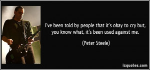 ... to cry but, you know what, it's been used against me. - Peter Steele