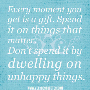 ... on things that matter. Don’t spend it by dwelling on unhappy things