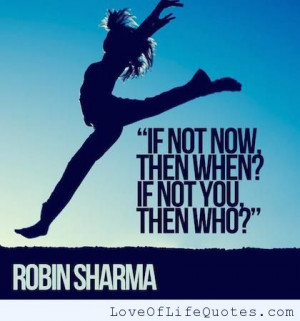 Robin Sharma – “If not now, then when? If not you, then who?”