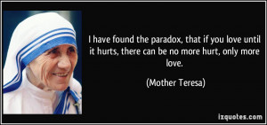 ... it hurts, there can be no more hurt, only more love. - Mother Teresa