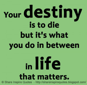 Your destiny is to die but it's what you do in between in life that ...