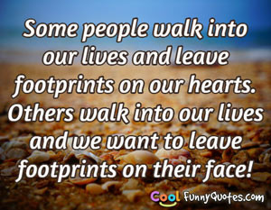 walk into our lives and leave footprints on our hearts. Others walk ...