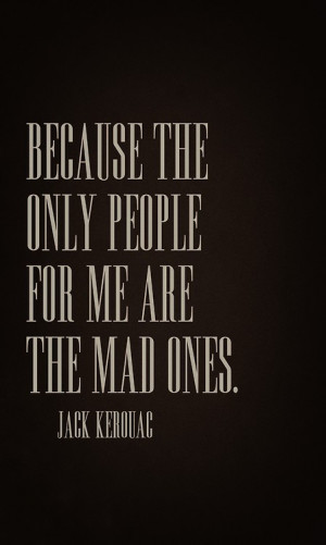 ... Quotes: Because the only people for me are the mad ones.the ones who