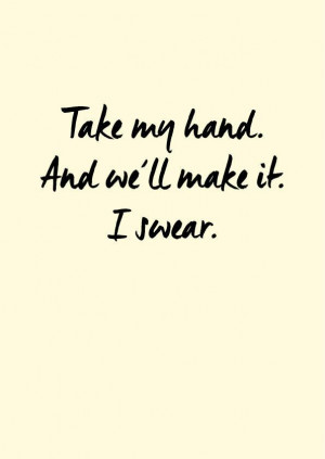 Take my hand and we'll make it. I swear.