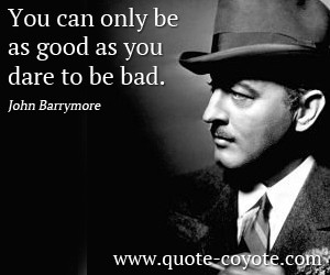 Bad quotes - You can only be as good as you dare to be bad.