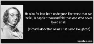 He who for love hath undergone The worst that can befall, Is happier ...