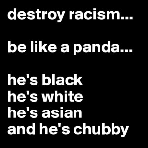 destroy racism...be like a panda...he's blackhe's whitehe's asianand ...