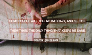 Some people will tell me I'm crazy, and I'll tell them thats the only ...