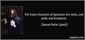 The truest characters of ignorance Are vanity, and pride, and ...