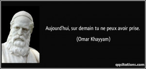 Aujourd'hui, sur demain tu ne peux avoir prise. - Omar Khayyam