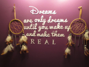 Dreams are only dreams until you wake up and make them real.