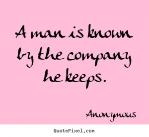 man is known by the company he keeps anonymous more friendship quotes ...