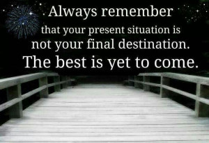 ... SITUATION IS NOT YOUR FINAL DESTINATION. THE BEST IS YET TO COME
