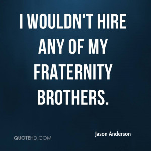 wouldn't hire any of my fraternity brothers.