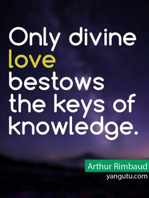 Only divine love bestows the keys of knowlrdge, ~ Arthur Rimbaud