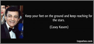 ... your feet on the ground and keep reaching for the stars. - Casey Kasem