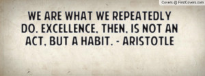 ... do. Excellence, then, is not an act, but a habit. - Aristotle