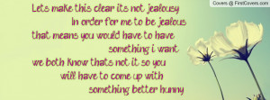 Lets make this clear, it's not jealousy In order for me to be jealous ...
