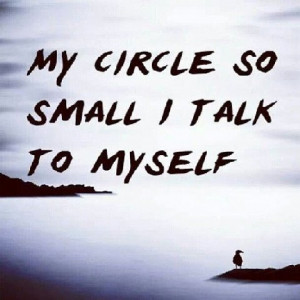 My circle is so small I talk to myself…”