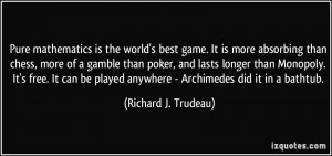 Pure mathematics is the world's best game. It is more absorbing than ...