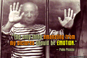 ... thing emanating from my pictures should be emotion.” ~ Pablo Picasso