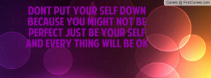 put your self down because you might not be perfect just be your self ...