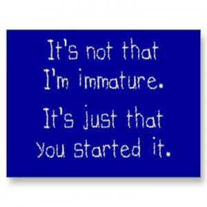 Funny Quote Not That Immature You Started